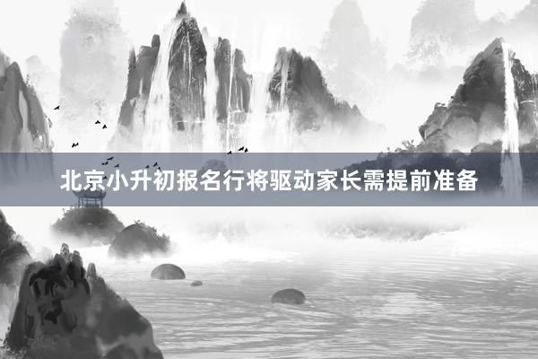 北京小升初报名行将驱动家长需提前准备