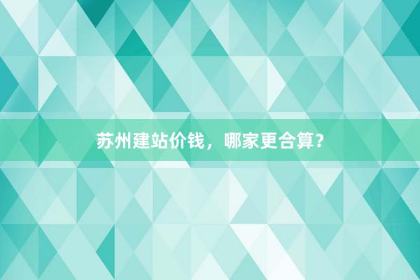 苏州建站价钱，哪家更合算？