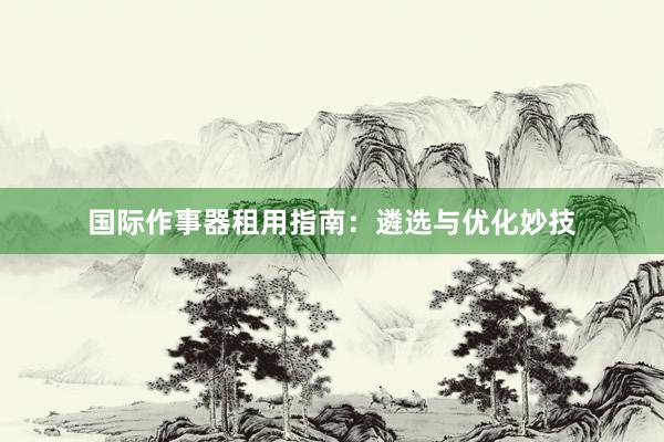 国际作事器租用指南：遴选与优化妙技