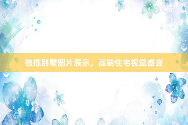 独栋别墅图片展示，高端住宅视觉盛宴