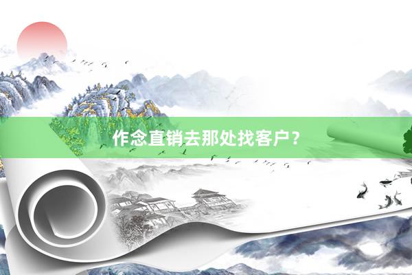 作念直销去那处找客户？