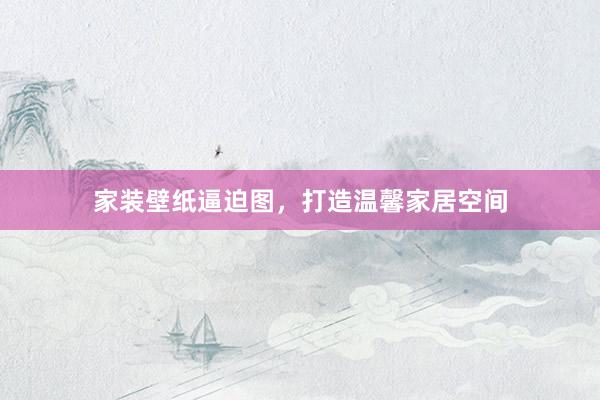 家装壁纸逼迫图，打造温馨家居空间