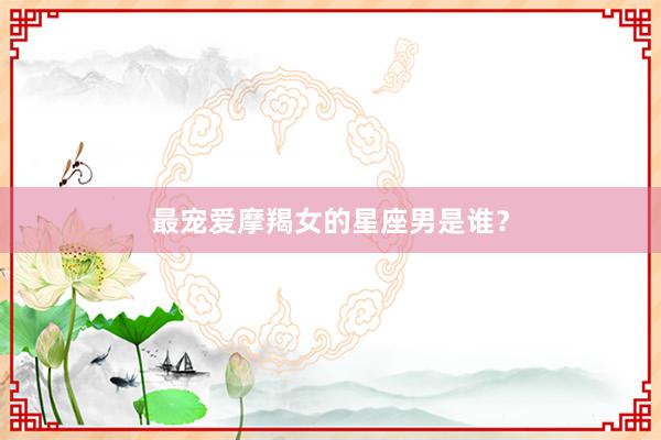 最宠爱摩羯女的星座男是谁？