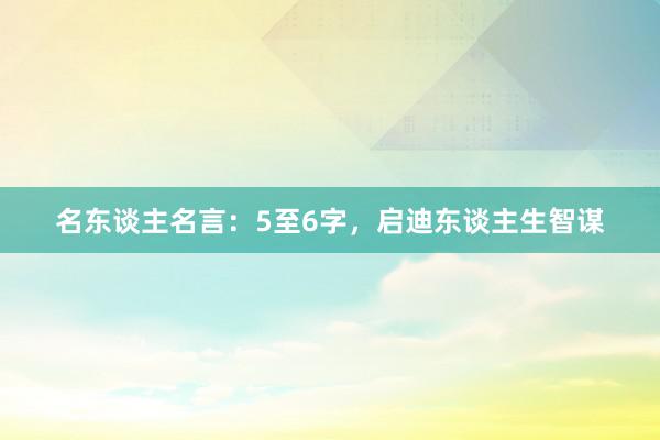 名东谈主名言：5至6字，启迪东谈主生智谋