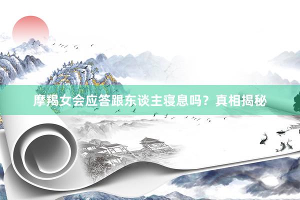 摩羯女会应答跟东谈主寝息吗？真相揭秘
