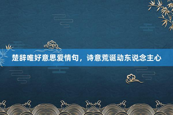楚辞唯好意思爱情句，诗意荒诞动东说念主心