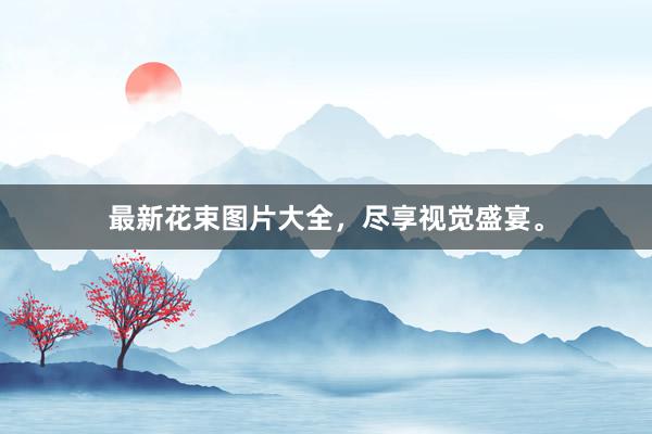 最新花束图片大全，尽享视觉盛宴。