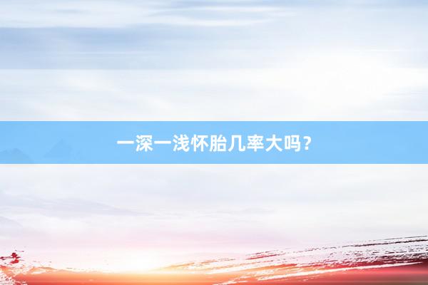 一深一浅怀胎几率大吗？