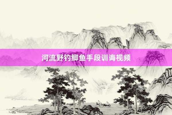 河流野钓鲫鱼手段训诲视频